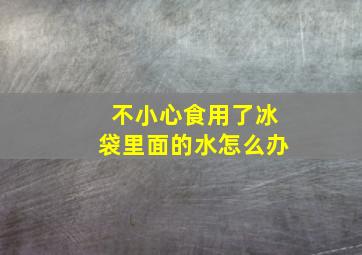 不小心食用了冰袋里面的水怎么办