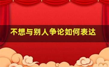 不想与别人争论如何表达