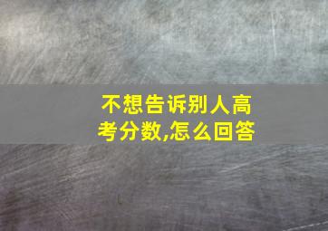 不想告诉别人高考分数,怎么回答