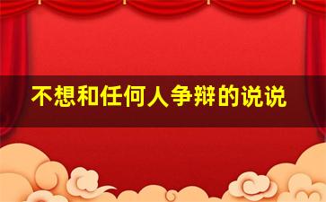 不想和任何人争辩的说说