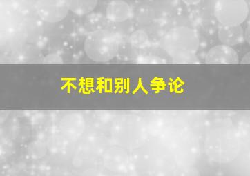 不想和别人争论