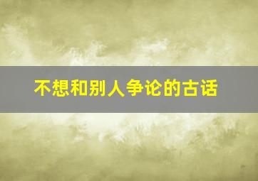 不想和别人争论的古话