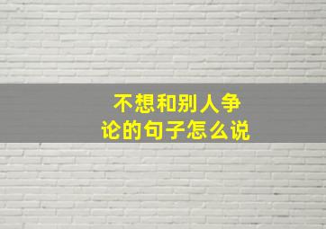 不想和别人争论的句子怎么说