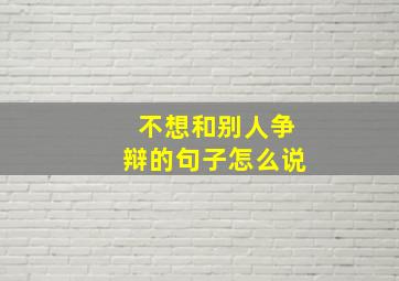 不想和别人争辩的句子怎么说