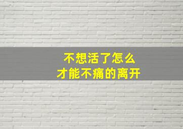 不想活了怎么才能不痛的离开