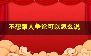 不想跟人争论可以怎么说