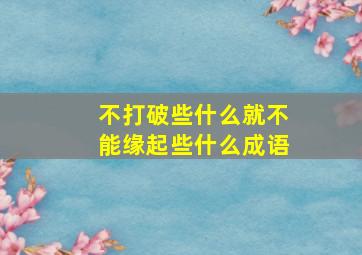 不打破些什么就不能缘起些什么成语