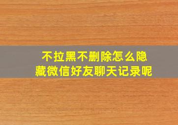 不拉黑不删除怎么隐藏微信好友聊天记录呢