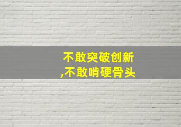 不敢突破创新,不敢啃硬骨头