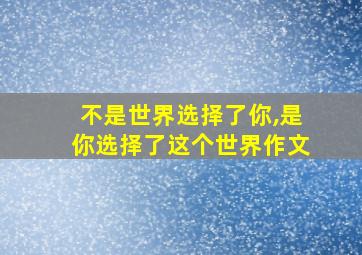 不是世界选择了你,是你选择了这个世界作文