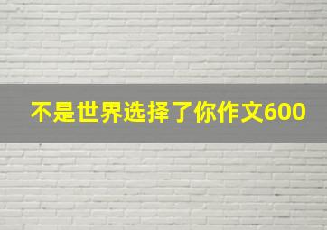 不是世界选择了你作文600