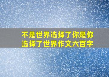 不是世界选择了你是你选择了世界作文六百字