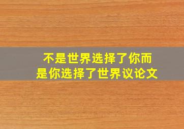 不是世界选择了你而是你选择了世界议论文