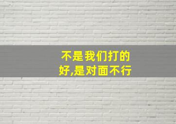 不是我们打的好,是对面不行