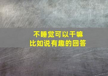 不睡觉可以干嘛比如说有趣的回答