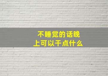 不睡觉的话晚上可以干点什么