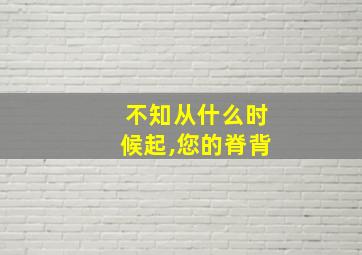 不知从什么时候起,您的脊背