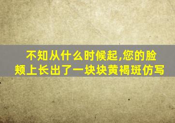 不知从什么时候起,您的脸颊上长出了一块块黄褐斑仿写