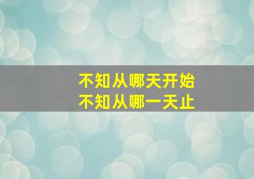 不知从哪天开始不知从哪一天止