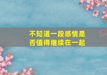 不知道一段感情是否值得继续在一起