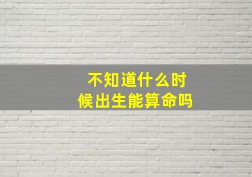 不知道什么时候出生能算命吗