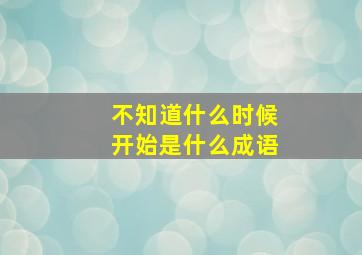 不知道什么时候开始是什么成语