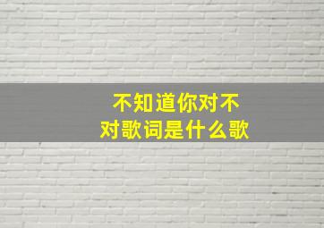 不知道你对不对歌词是什么歌