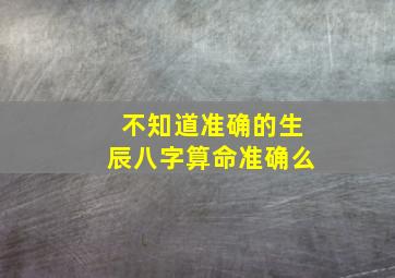 不知道准确的生辰八字算命准确么