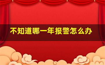 不知道哪一年报警怎么办