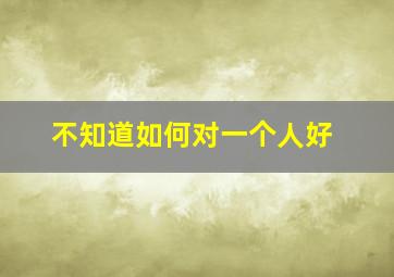 不知道如何对一个人好