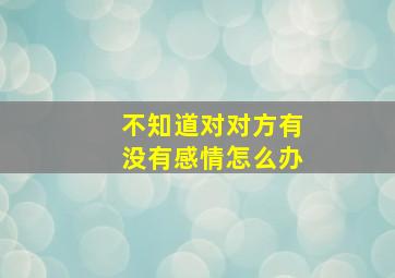 不知道对对方有没有感情怎么办