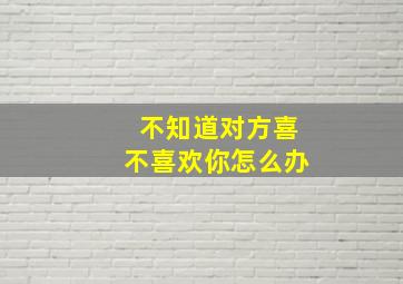 不知道对方喜不喜欢你怎么办