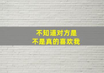 不知道对方是不是真的喜欢我