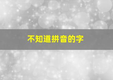 不知道拼音的字