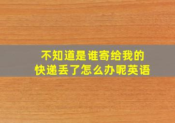 不知道是谁寄给我的快递丢了怎么办呢英语