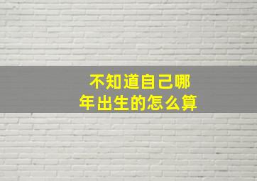 不知道自己哪年出生的怎么算