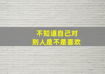 不知道自己对别人是不是喜欢