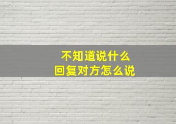 不知道说什么回复对方怎么说