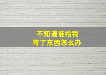 不知道谁给我寄了东西怎么办