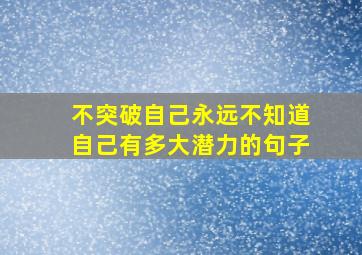 不突破自己永远不知道自己有多大潜力的句子