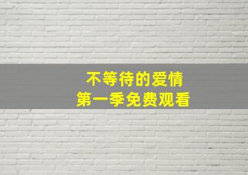 不等待的爱情第一季免费观看