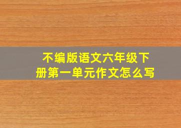 不编版语文六年级下册第一单元作文怎么写