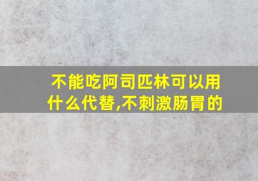 不能吃阿司匹林可以用什么代替,不刺激肠胃的