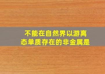 不能在自然界以游离态单质存在的非金属是