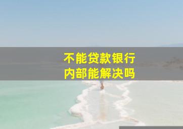 不能贷款银行内部能解决吗