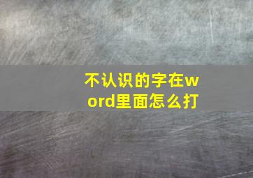 不认识的字在word里面怎么打