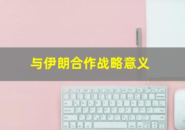 与伊朗合作战略意义