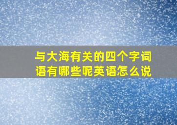 与大海有关的四个字词语有哪些呢英语怎么说