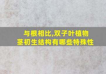 与根相比,双子叶植物茎初生结构有哪些特殊性