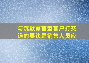 与沉默寡言型客户打交道的要诀是销售人员应